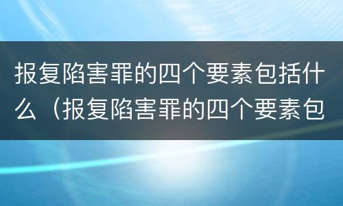 报复陷害罪的四个要素包括什么（报复陷害罪的四个要素包括什么内容）