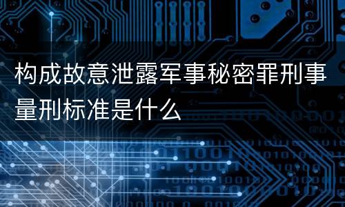 构成故意泄露军事秘密罪刑事量刑标准是什么