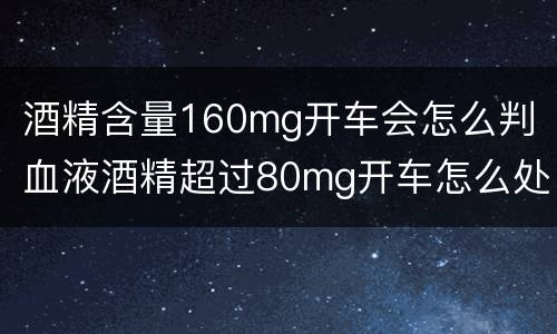 酒精含量160mg开车会怎么判（血液酒精超过80mg开车怎么处罚）