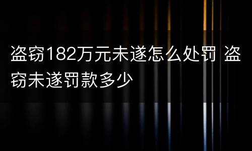 盗窃182万元未遂怎么处罚 盗窃未遂罚款多少