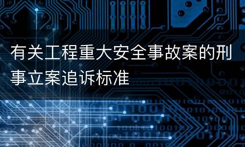 有关工程重大安全事故案的刑事立案追诉标准