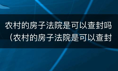 农村的房子法院是可以查封吗（农村的房子法院是可以查封吗）