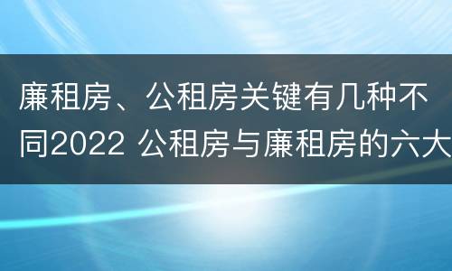 廉租房、公租房关键有几种不同2022 公租房与廉租房的六大区别