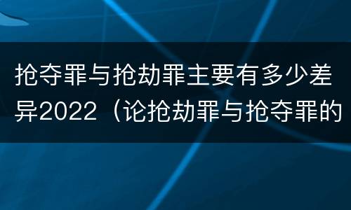抢夺罪与抢劫罪主要有多少差异2022（论抢劫罪与抢夺罪的界限）