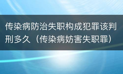 传染病防治失职构成犯罪该判刑多久（传染病妨害失职罪）