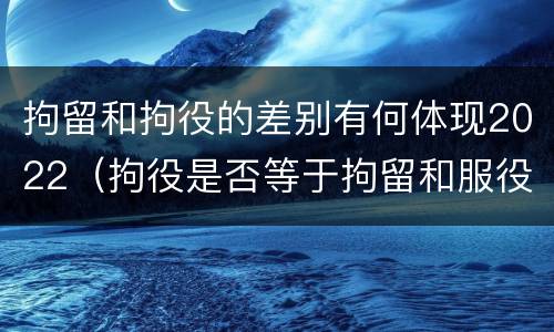 拘留和拘役的差别有何体现2022（拘役是否等于拘留和服役）