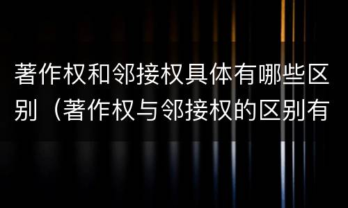 著作权和邻接权具体有哪些区别（著作权与邻接权的区别有哪些）