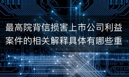 最高院背信损害上市公司利益案件的相关解释具体有哪些重要内容