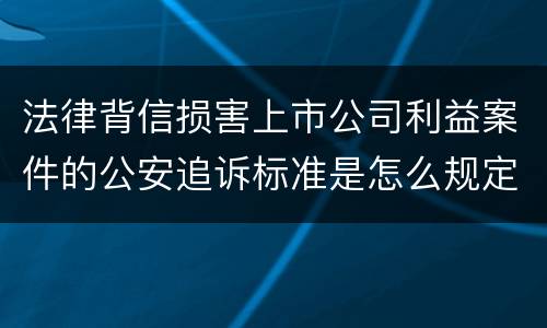 法律背信损害上市公司利益案件的公安追诉标准是怎么规定