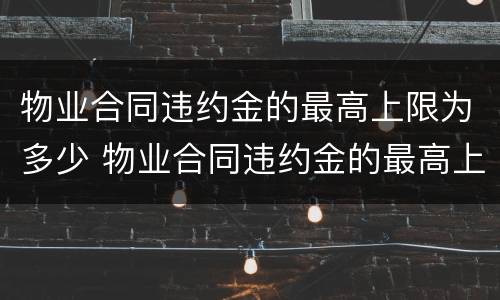 物业合同违约金的最高上限为多少 物业合同违约金的最高上限为多少钱