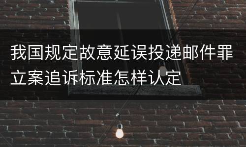 我国规定故意延误投递邮件罪立案追诉标准怎样认定