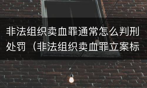 非法组织卖血罪通常怎么判刑处罚（非法组织卖血罪立案标准）