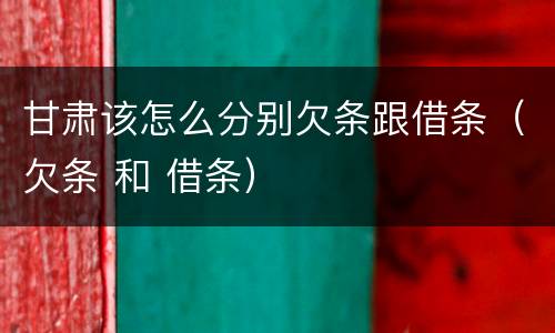 甘肃该怎么分别欠条跟借条（欠条 和 借条）