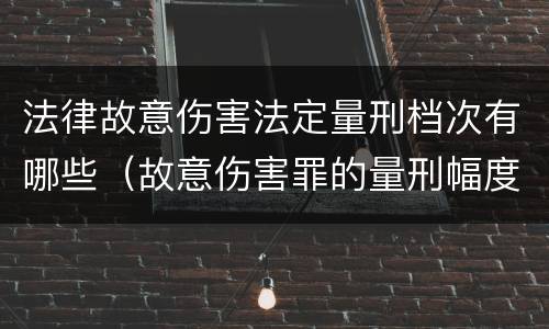 法律故意伤害法定量刑档次有哪些（故意伤害罪的量刑幅度）