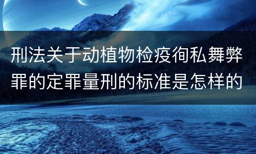 刑法关于动植物检疫徇私舞弊罪的定罪量刑的标准是怎样的