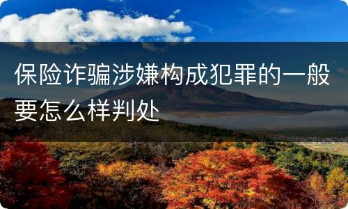 保险诈骗涉嫌构成犯罪的一般要怎么样判处