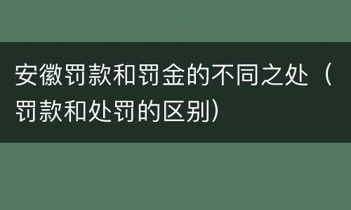 安徽罚款和罚金的不同之处（罚款和处罚的区别）