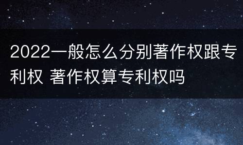 2022一般怎么分别著作权跟专利权 著作权算专利权吗