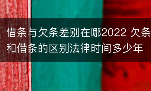 借条与欠条差别在哪2022 欠条和借条的区别法律时间多少年