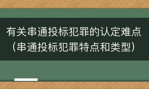 有关串通投标犯罪的认定难点（串通投标犯罪特点和类型）