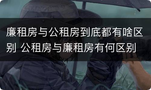 廉租房与公租房到底都有啥区别 公租房与廉租房有何区别