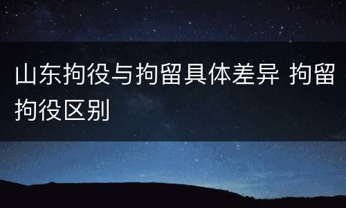 山东拘役与拘留具体差异 拘留拘役区别
