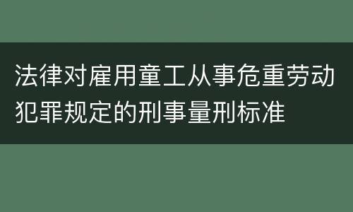 法律对雇用童工从事危重劳动犯罪规定的刑事量刑标准