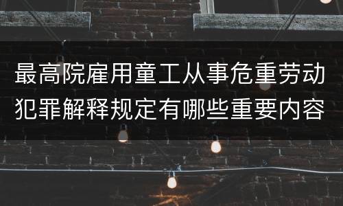 最高院雇用童工从事危重劳动犯罪解释规定有哪些重要内容