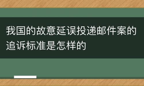 我国的故意延误投递邮件案的追诉标准是怎样的