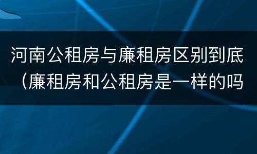 河南公租房与廉租房区别到底（廉租房和公租房是一样的吗）