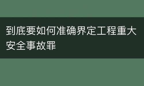 到底要如何准确界定工程重大安全事故罪