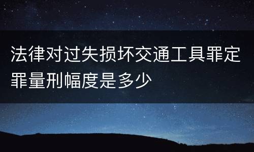 法律对过失损坏交通工具罪定罪量刑幅度是多少