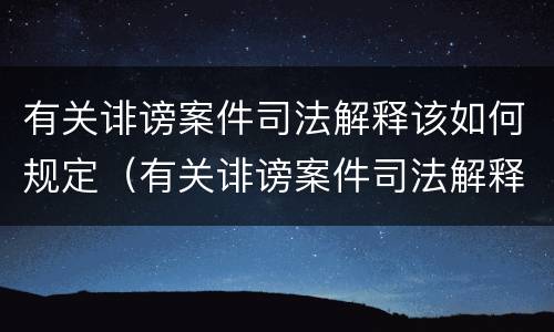 有关诽谤案件司法解释该如何规定（有关诽谤案件司法解释该如何规定的）