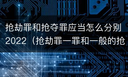 抢劫罪和抢夺罪应当怎么分别2022（抢劫罪一罪和一般的抢劫罪）