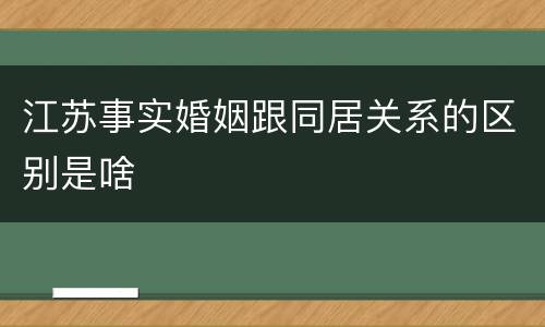 江苏事实婚姻跟同居关系的区别是啥