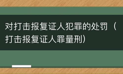 对打击报复证人犯罪的处罚（打击报复证人罪量刑）