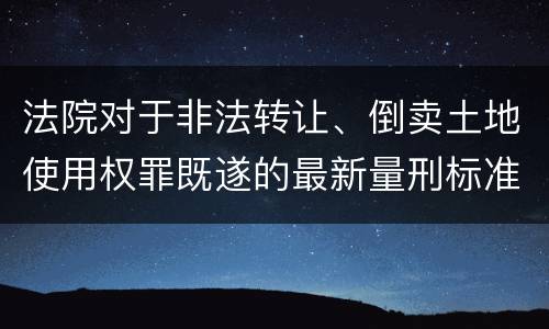 法院对于非法转让、倒卖土地使用权罪既遂的最新量刑标准