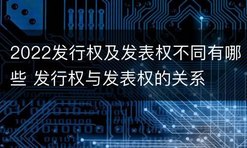 2022发行权及发表权不同有哪些 发行权与发表权的关系