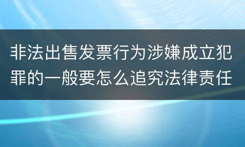 非法出售发票行为涉嫌成立犯罪的一般要怎么追究法律责任
