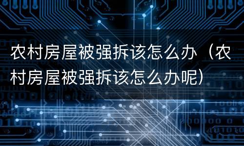 农村房屋被强拆该怎么办（农村房屋被强拆该怎么办呢）