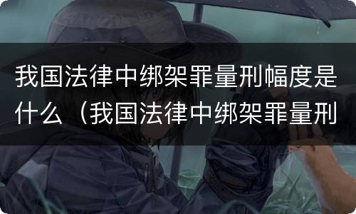 我国法律中绑架罪量刑幅度是什么（我国法律中绑架罪量刑幅度是什么意思）