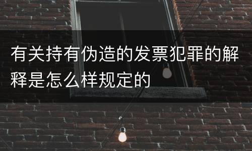 有关持有伪造的发票犯罪的解释是怎么样规定的