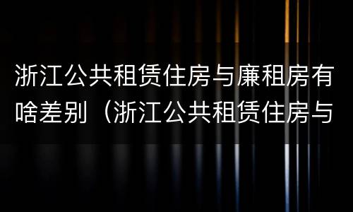 浙江公共租赁住房与廉租房有啥差别（浙江公共租赁住房与廉租房有啥差别吗）