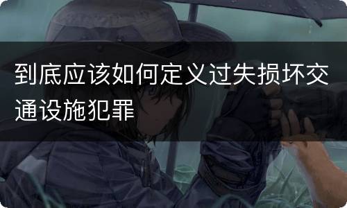 到底应该如何定义过失损坏交通设施犯罪