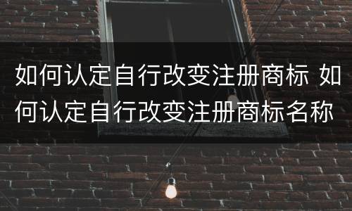 如何认定自行改变注册商标 如何认定自行改变注册商标名称