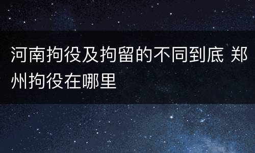 河南拘役及拘留的不同到底 郑州拘役在哪里