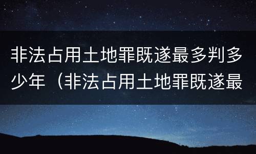 非法占用土地罪既遂最多判多少年（非法占用土地罪既遂最多判多少年呢）