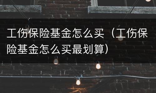 工伤保险基金怎么买（工伤保险基金怎么买最划算）