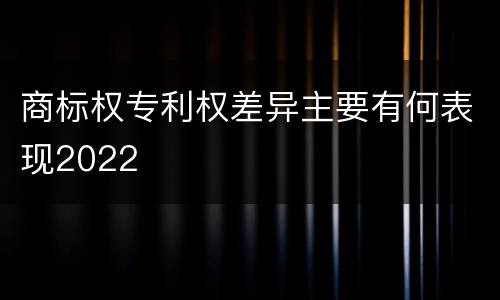 商标权专利权差异主要有何表现2022
