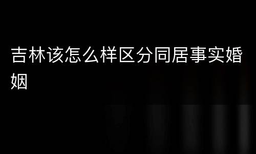 吉林该怎么样区分同居事实婚姻